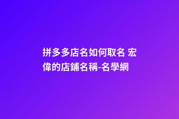 拼多多店名如何取名 宏偉的店鋪名稱-名學網-第1張-店鋪起名-玄機派